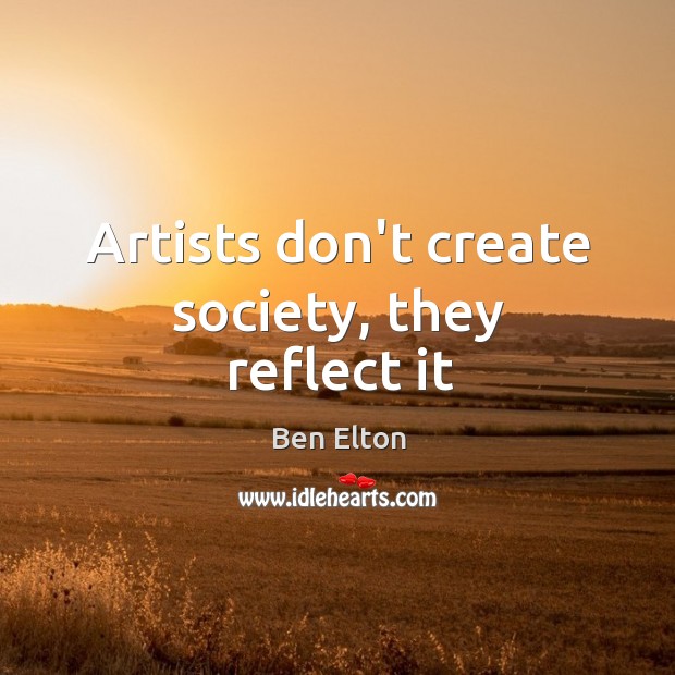 Artists don’t create society, they reflect it Ben Elton Picture Quote