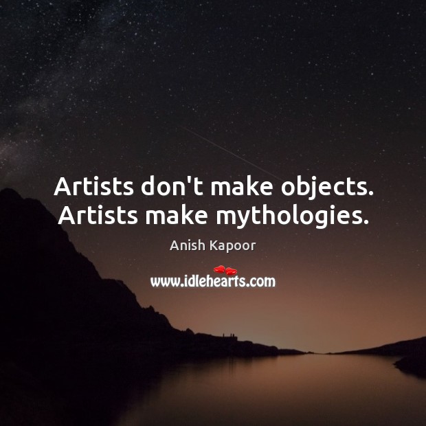 Artists don’t make objects. Artists make mythologies. Anish Kapoor Picture Quote
