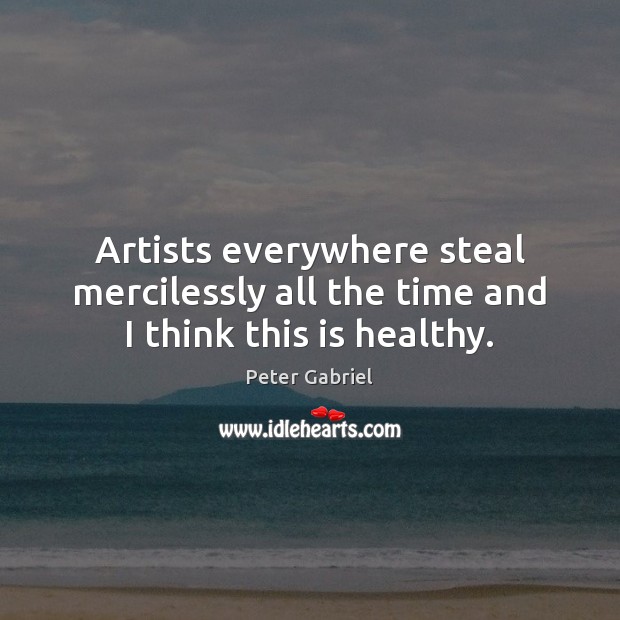 Artists everywhere steal mercilessly all the time and I think this is healthy. Peter Gabriel Picture Quote