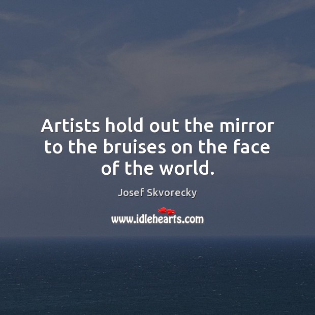 Artists hold out the mirror to the bruises on the face of the world. Josef Skvorecky Picture Quote
