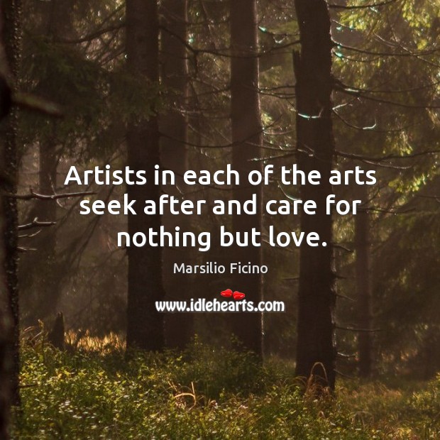 Artists in each of the arts seek after and care for nothing but love. Marsilio Ficino Picture Quote