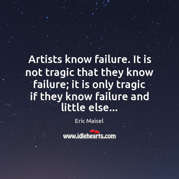 Artists know failure. It is not tragic that they know failure; it Eric Maisel Picture Quote
