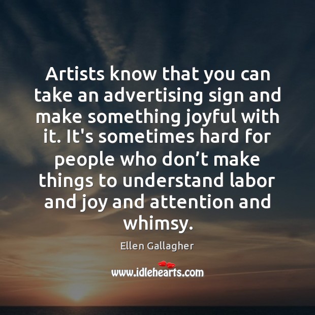 Artists know that you can take an advertising sign and make something Ellen Gallagher Picture Quote
