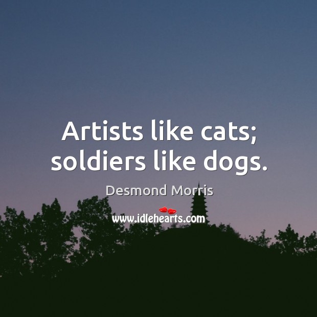 Artists like cats; soldiers like dogs. Desmond Morris Picture Quote