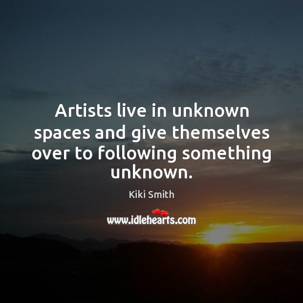 Artists live in unknown spaces and give themselves over to following something unknown. Kiki Smith Picture Quote