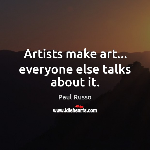 Artists make art… everyone else talks about it. Paul Russo Picture Quote