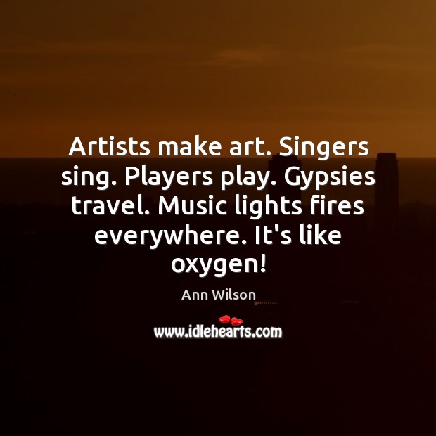 Artists make art. Singers sing. Players play. Gypsies travel. Music lights fires Ann Wilson Picture Quote
