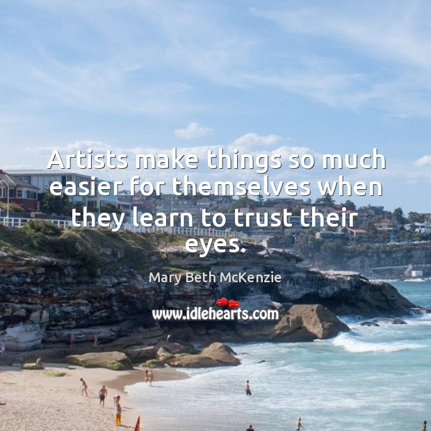 Artists make things so much easier for themselves when they learn to trust their eyes. Mary Beth McKenzie Picture Quote