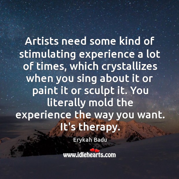 Artists need some kind of stimulating experience a lot of times, which Erykah Badu Picture Quote