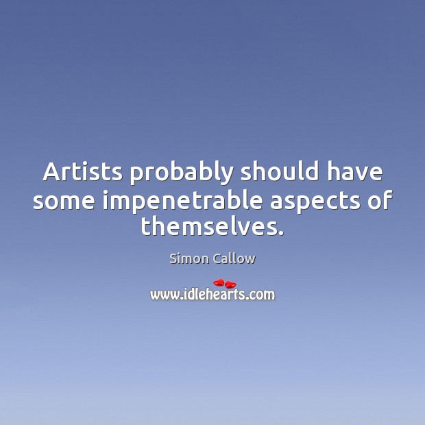 Artists probably should have some impenetrable aspects of themselves. Simon Callow Picture Quote