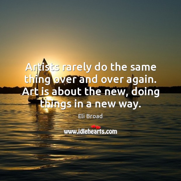 Artists rarely do the same thing over and over again. Art is Eli Broad Picture Quote
