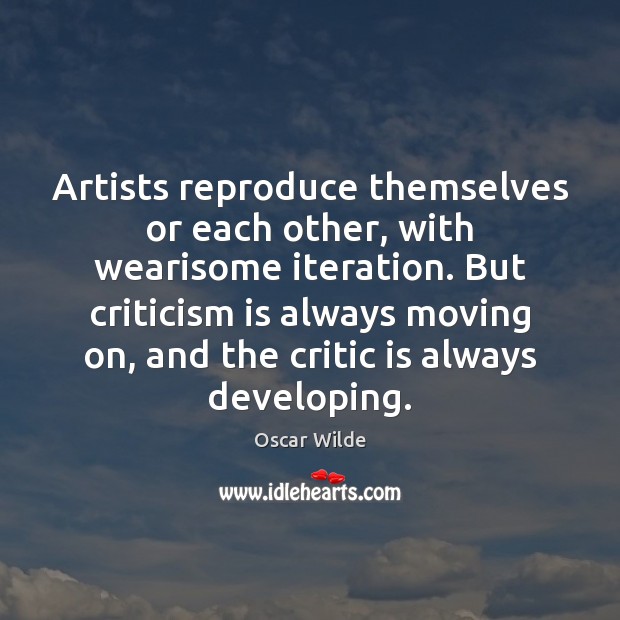 Artists reproduce themselves or each other, with wearisome iteration. But criticism is Oscar Wilde Picture Quote