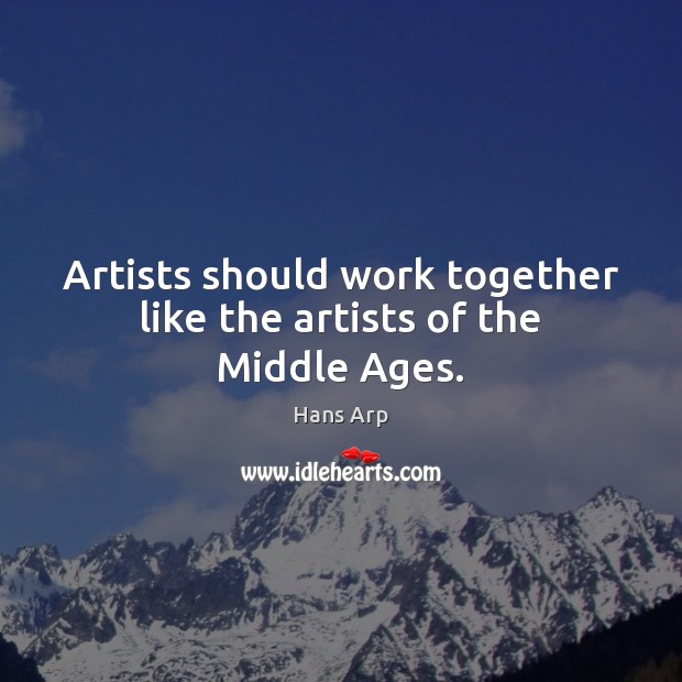 Artists should work together like the artists of the Middle Ages. Hans Arp Picture Quote