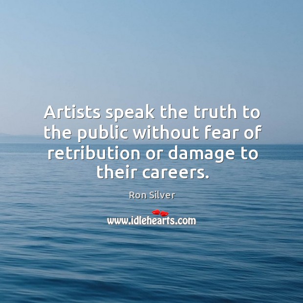 Artists speak the truth to the public without fear of retribution or damage to their careers. Ron Silver Picture Quote