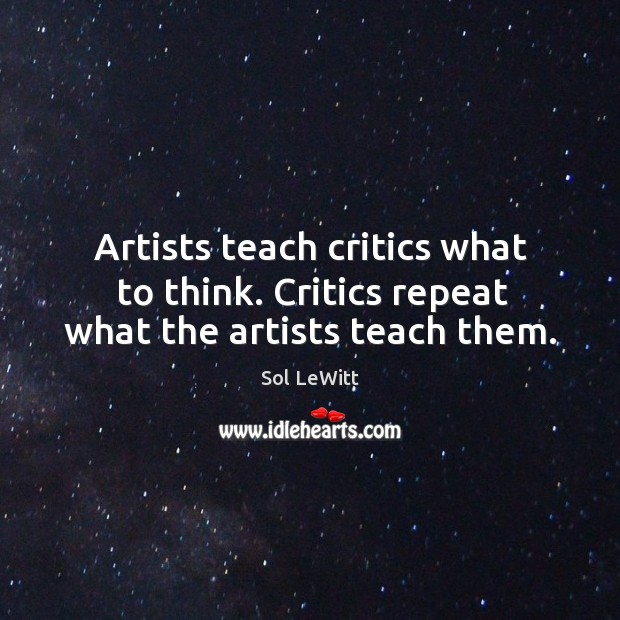 Artists teach critics what to think. Critics repeat what the artists teach them. Sol LeWitt Picture Quote
