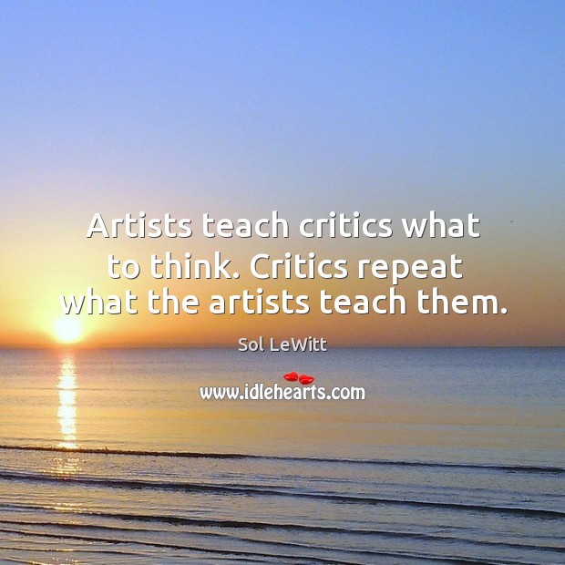 Artists teach critics what to think. Critics repeat what the artists teach them. Sol LeWitt Picture Quote