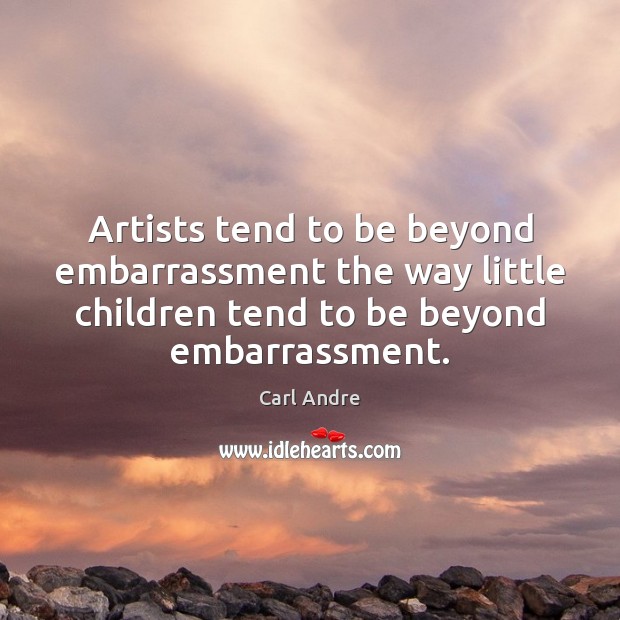 Artists tend to be beyond embarrassment the way little children tend to Carl Andre Picture Quote