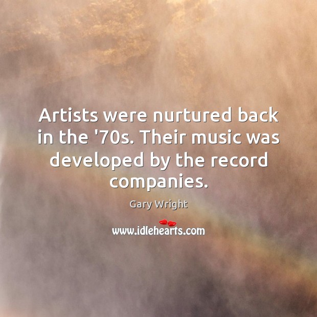 Artists were nurtured back in the ’70s. Their music was developed by the record companies. Gary Wright Picture Quote