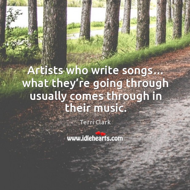 Artists who write songs… what they’re going through usually comes through in their music. Terri Clark Picture Quote