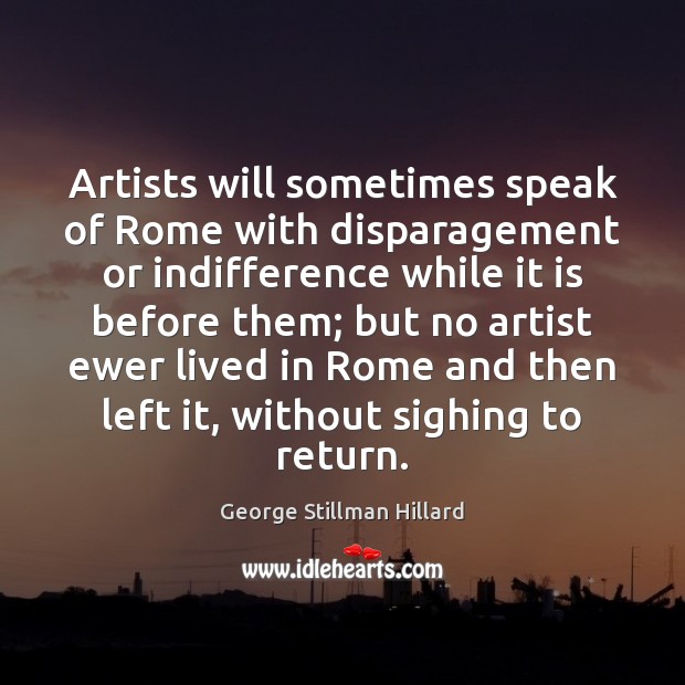 Artists will sometimes speak of Rome with disparagement or indifference while it George Stillman Hillard Picture Quote