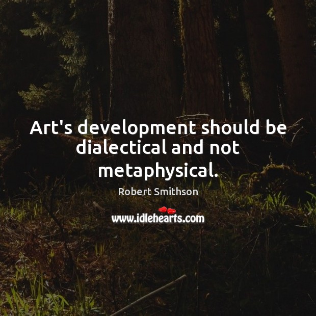Art’s development should be dialectical and not metaphysical. Robert Smithson Picture Quote