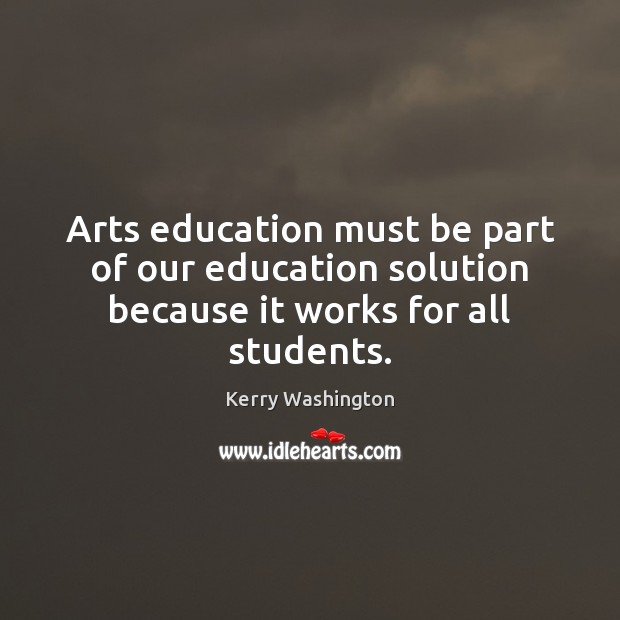 Arts education must be part of our education solution because it works for all students. Kerry Washington Picture Quote