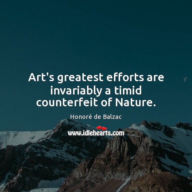 Art’s greatest efforts are invariably a timid counterfeit of Nature. Honoré de Balzac Picture Quote