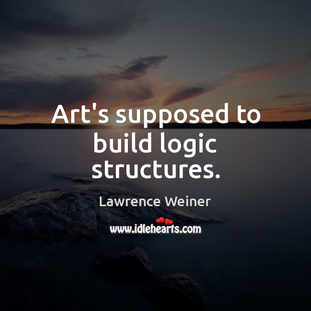 Art’s supposed to build logic structures. Logic Quotes Image