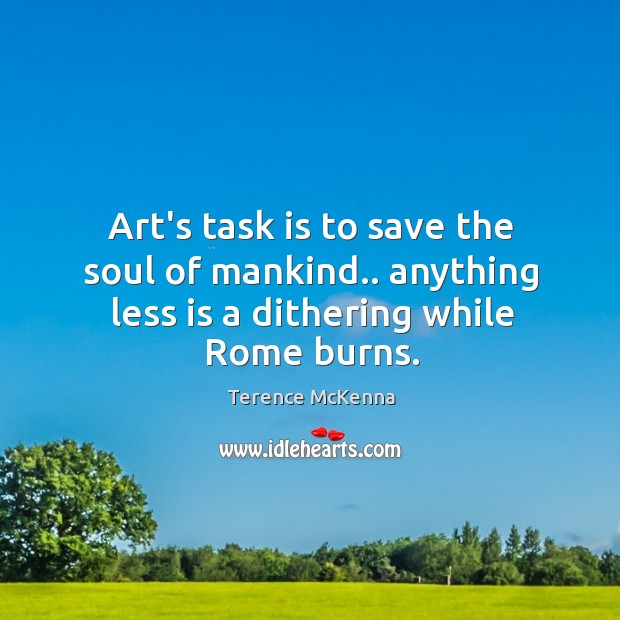 Art’s task is to save the soul of mankind.. anything less is a dithering while Rome burns. Terence McKenna Picture Quote