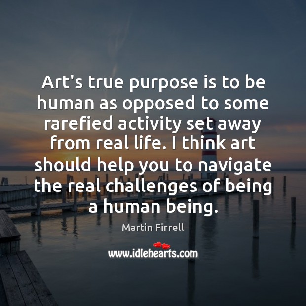 Art’s true purpose is to be human as opposed to some rarefied Real Life Quotes Image