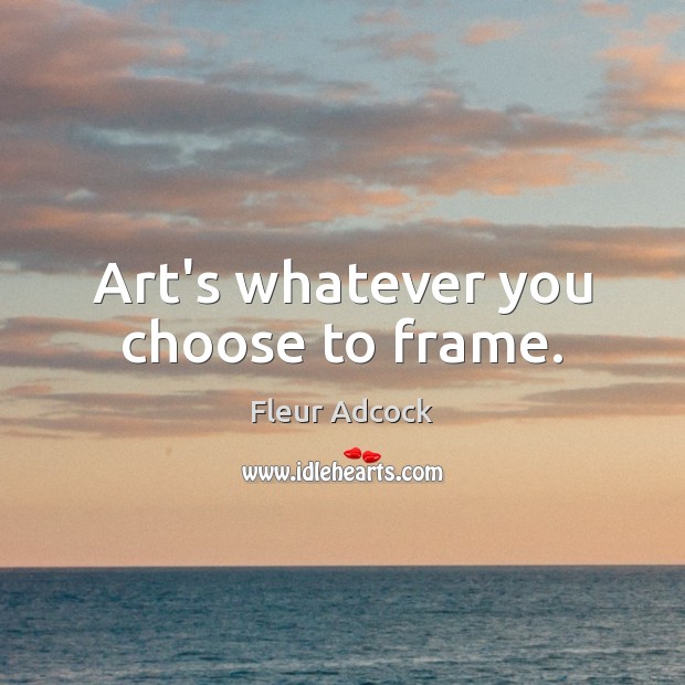 Art’s whatever you choose to frame. Fleur Adcock Picture Quote
