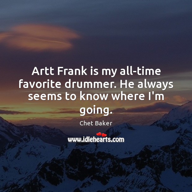 Artt Frank is my all-time favorite drummer. He always seems to know where I’m going. Chet Baker Picture Quote