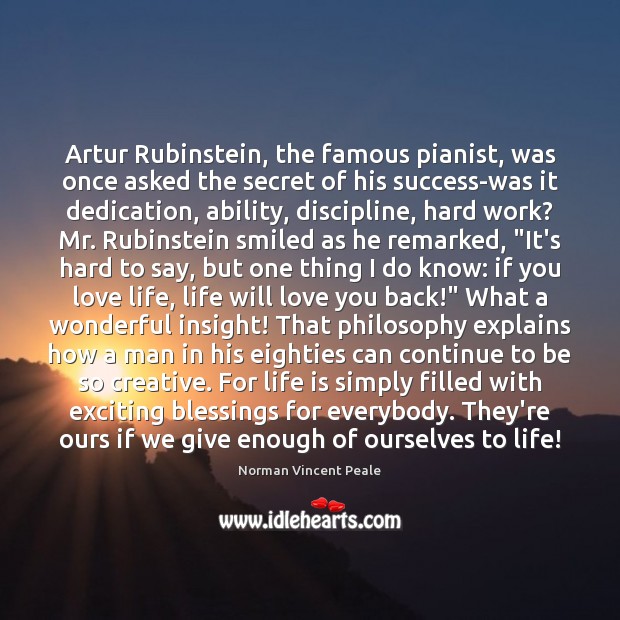 Artur Rubinstein, the famous pianist, was once asked the secret of his Norman Vincent Peale Picture Quote