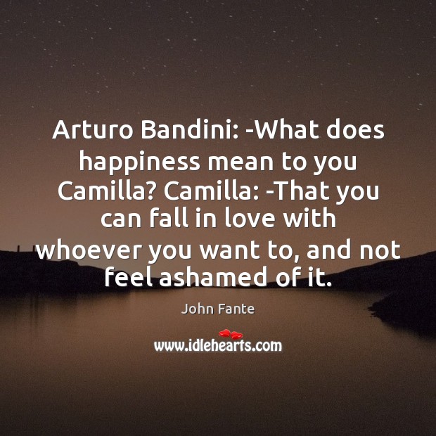 Arturo Bandini: -What does happiness mean to you Camilla? Camilla: -That you John Fante Picture Quote