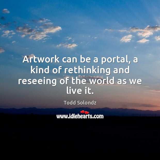 Artwork can be a portal, a kind of rethinking and reseeing of the world as we live it. Todd Solondz Picture Quote