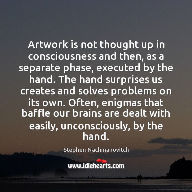 Artwork is not thought up in consciousness and then, as a separate Stephen Nachmanovitch Picture Quote