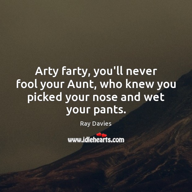 Arty farty, you’ll never fool your Aunt, who knew you picked your nose and wet your pants. Ray Davies Picture Quote