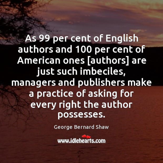 As 99 per cent of English authors and 100 per cent of American ones [ George Bernard Shaw Picture Quote