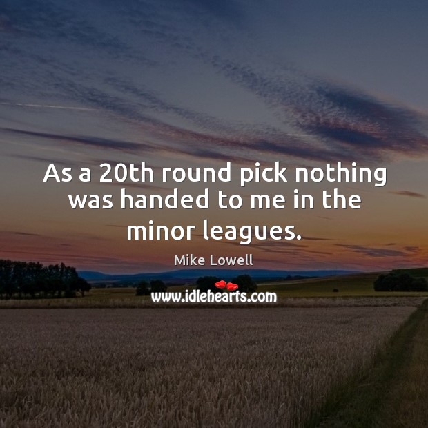 As a 20th round pick nothing was handed to me in the minor leagues. Mike Lowell Picture Quote