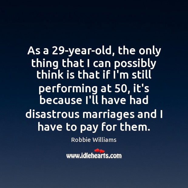 As a 29-year-old, the only thing that I can possibly think is Robbie Williams Picture Quote