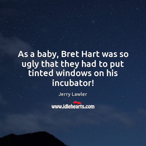 As a baby, Bret Hart was so ugly that they had to put tinted windows on his incubator! Jerry Lawler Picture Quote