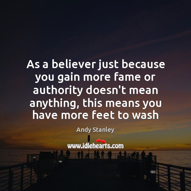 As a believer just because you gain more fame or authority doesn’t Andy Stanley Picture Quote