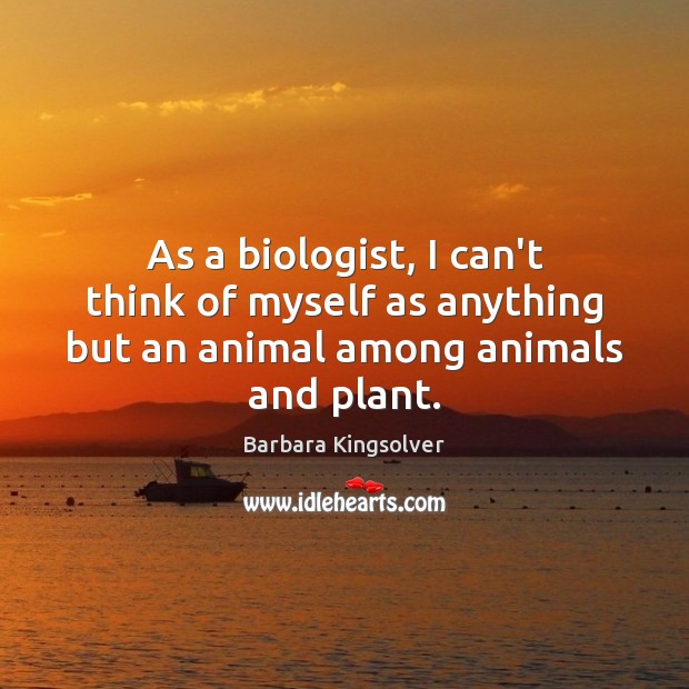 As a biologist, I can’t think of myself as anything but an animal among animals and plant. Barbara Kingsolver Picture Quote