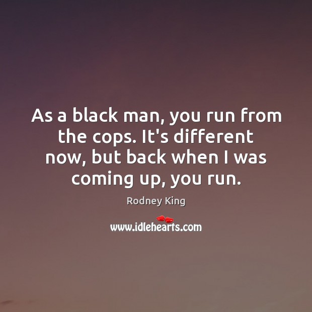 As a black man, you run from the cops. It’s different now, Rodney King Picture Quote