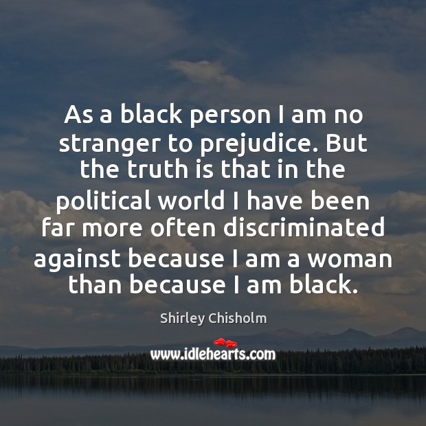 As a black person I am no stranger to prejudice. But the Shirley Chisholm Picture Quote