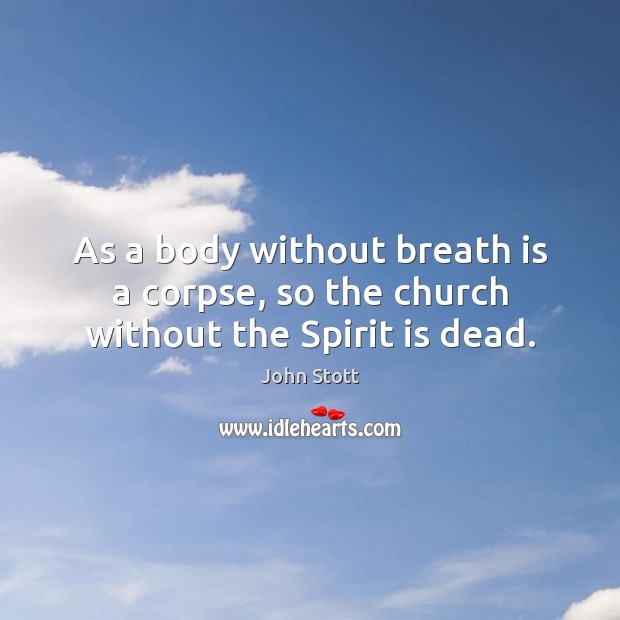 As a body without breath is a corpse, so the church without the Spirit is dead. John Stott Picture Quote
