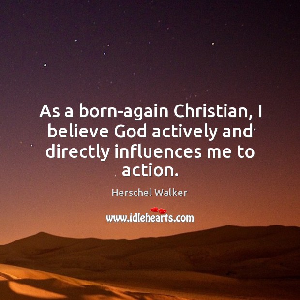 As a born-again Christian, I believe God actively and directly influences me to action. Herschel Walker Picture Quote