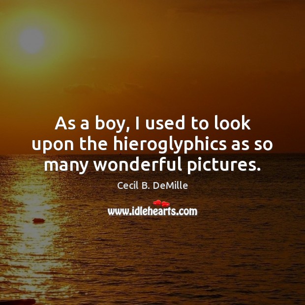 As a boy, I used to look upon the hieroglyphics as so many wonderful pictures. Cecil B. DeMille Picture Quote