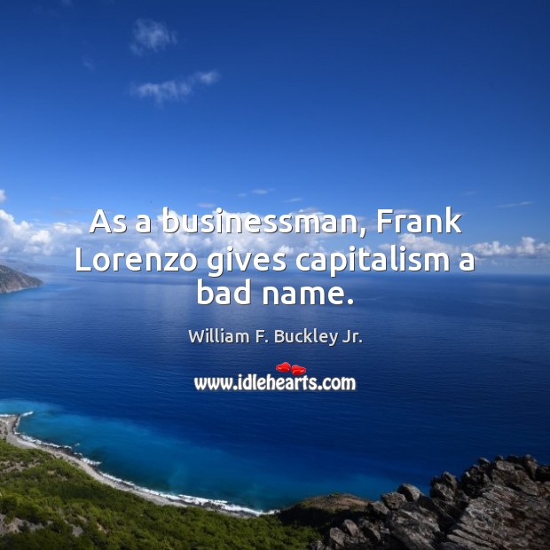 As a businessman, Frank Lorenzo gives capitalism a bad name. William F. Buckley Jr. Picture Quote