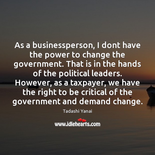 As a businessperson, I dont have the power to change the government. Tadashi Yanai Picture Quote